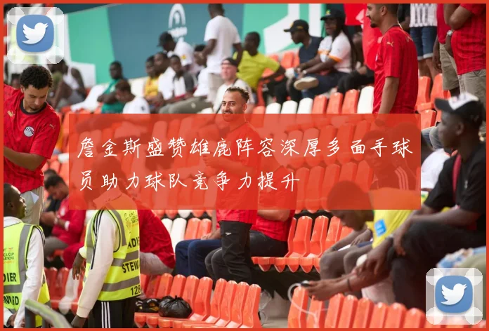 詹金斯盛赞雄鹿阵容深厚多面手球员助力球队竞争力提升