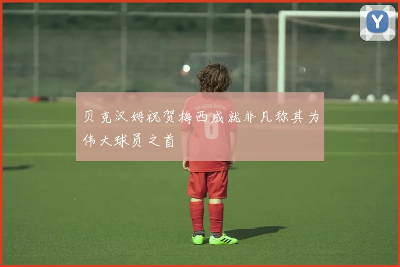 贝克汉姆祝贺梅西成就非凡称其为伟大球员之首