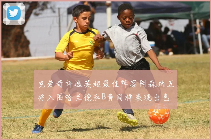 克劳奇评选英超最佳阵容阿森纳五将入围哈兰德和B费同样表现出色