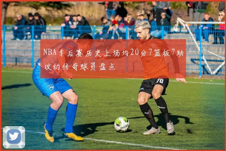 NBA季后赛历史上场均20分7篮板7助攻的传奇球员盘点