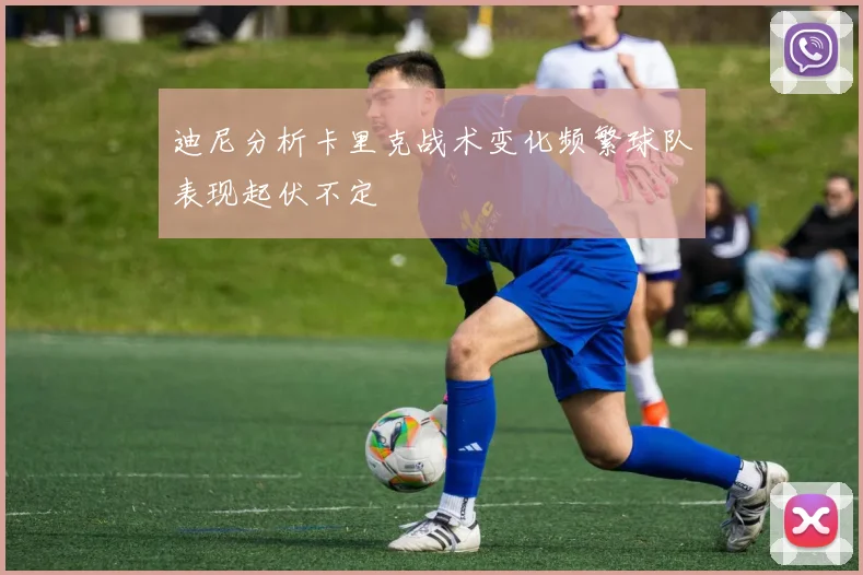 迪尼分析卡里克战术变化频繁球队表现起伏不定