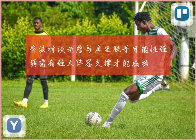 香波特谈老詹与库里联手可能性强调需有强大阵容支撑才能成功