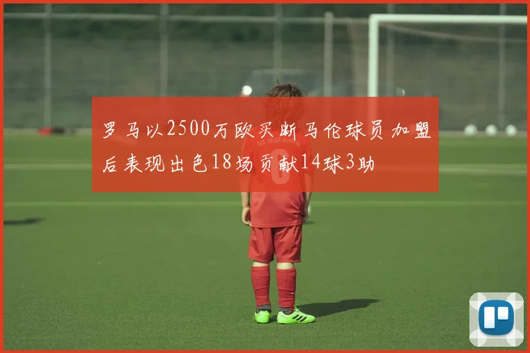 罗马以2500万欧买断马伦球员加盟后表现出色18场贡献14球3助