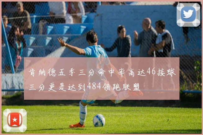 肯纳德五季三分命中率高达46接球三分更是达到484领跑联盟