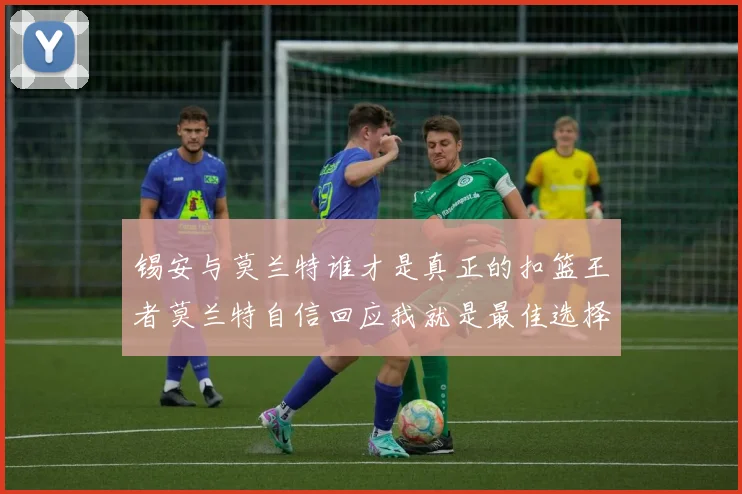 锡安与莫兰特谁才是真正的扣篮王者莫兰特自信回应我就是最佳选择