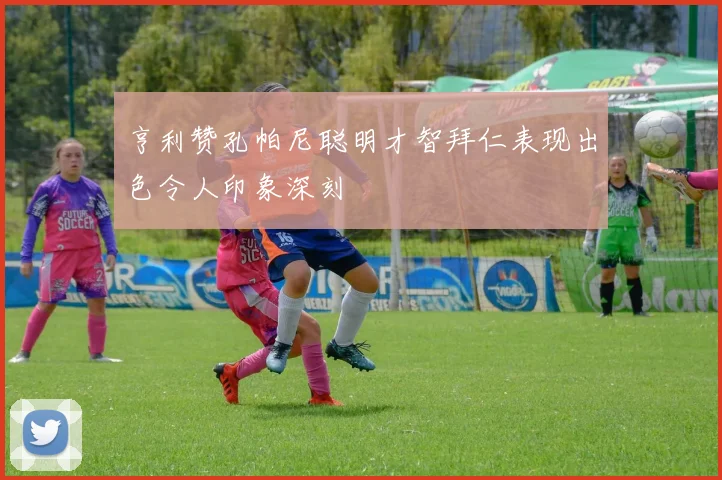亨利赞孔帕尼聪明才智拜仁表现出色令人印象深刻