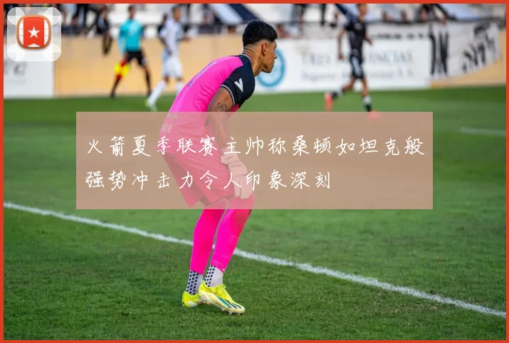 火箭夏季联赛主帅称桑顿如坦克般强势冲击力令人印象深刻