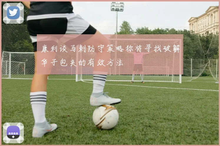 康利谈马刺防守策略称将寻找破解华子包夹的有效方法