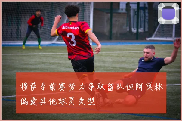 穆萨季前赛努力争取留队但阿莫林偏爱其他球员类型