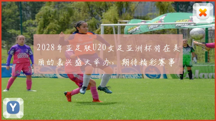 2028年亚足联U20女足亚洲杯将在美丽的嘉兴盛大举办，期待精彩赛事来临