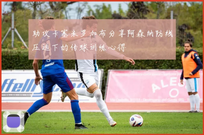 助攻卡塞米罗加布分享阿森纳防线压迫下的传球训练心得