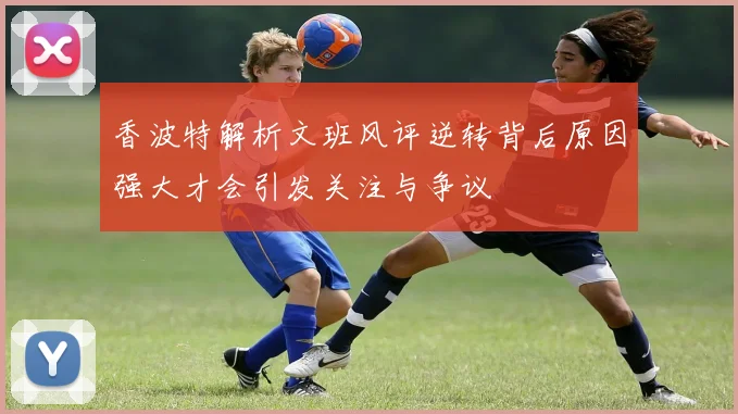 香波特解析文班风评逆转背后原因强大才会引发关注与争议