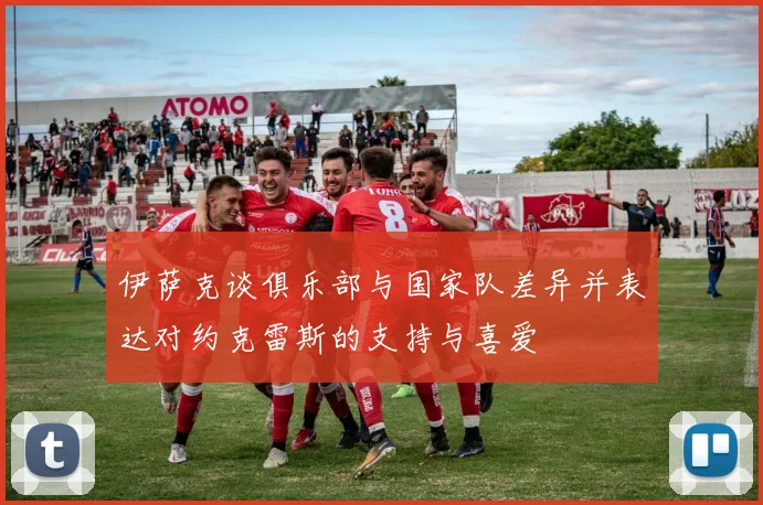 伊萨克谈俱乐部与国家队差异并表达对约克雷斯的支持与喜爱