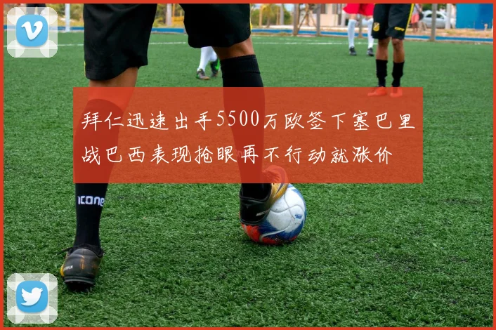 拜仁迅速出手5500万欧签下塞巴里战巴西表现抢眼再不行动就涨价