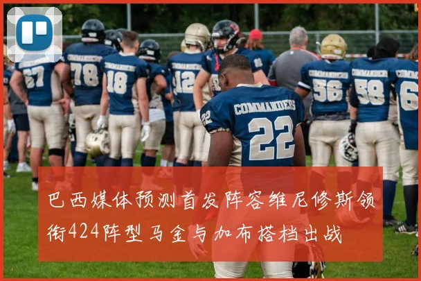 巴西媒体预测首发阵容维尼修斯领衔424阵型马金与加布搭档出战