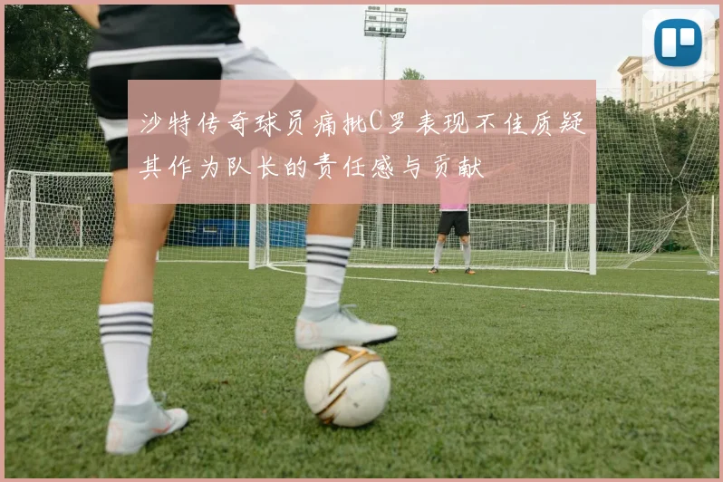 沙特传奇球员痛批C罗表现不佳质疑其作为队长的责任感与贡献
