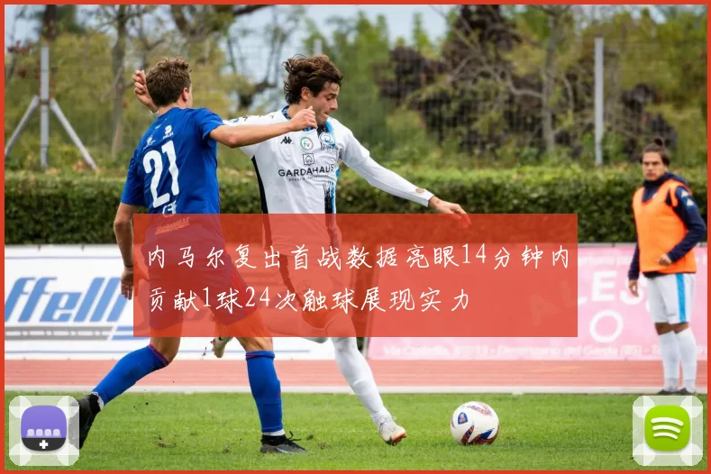 内马尔复出首战数据亮眼14分钟内贡献1球24次触球展现实力
