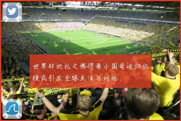 世界杯巡礼之佛得角小国奇迹归化模式引发全球关注与讨论