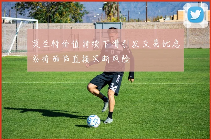 莫兰特价值持续下滑引发交易忧虑或将面临直接买断风险