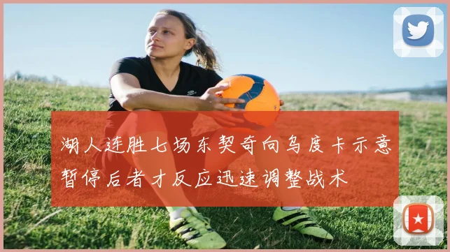 湖人连胜七场东契奇向乌度卡示意暂停后者才反应迅速调整战术
