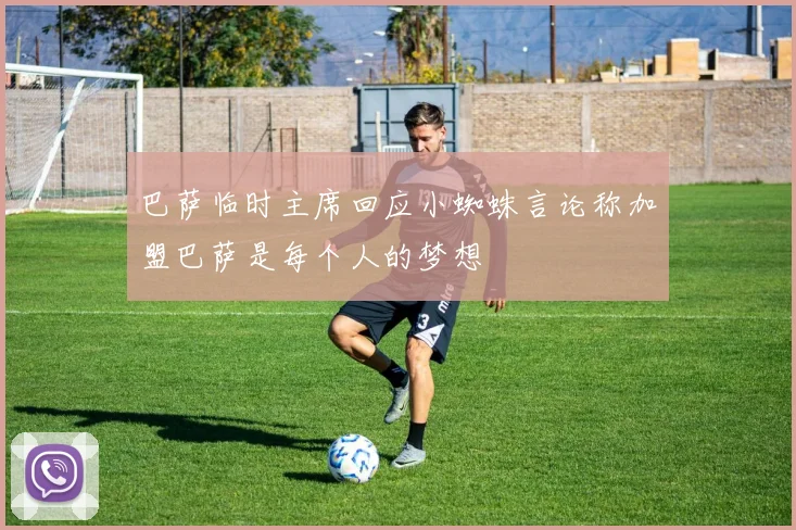 巴萨临时主席回应小蜘蛛言论称加盟巴萨是每个人的梦想