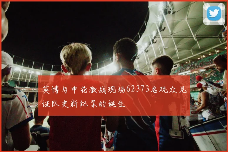 英博与申花激战现场62373名观众见证队史新纪录的诞生