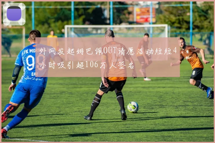 外网发起姆巴佩OUT请愿活动短短4小时吸引超106万人签名