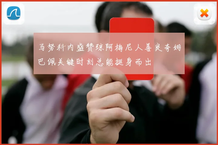 马努科内盛赞琼阿梅尼人善良夸姆巴佩关键时刻总能挺身而出