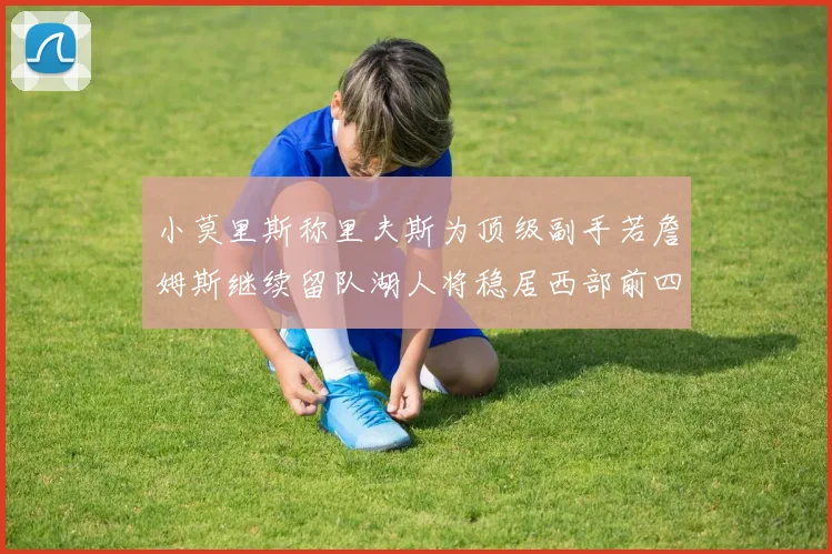 小莫里斯称里夫斯为顶级副手若詹姆斯继续留队湖人将稳居西部前四