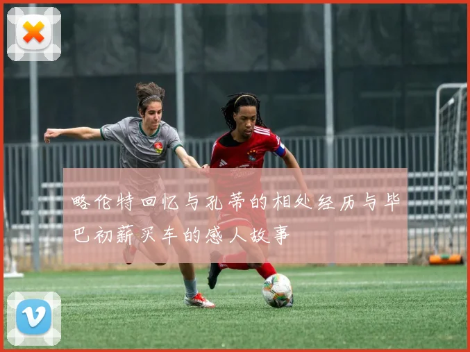 略伦特回忆与孔蒂的相处经历与毕巴初薪买车的感人故事